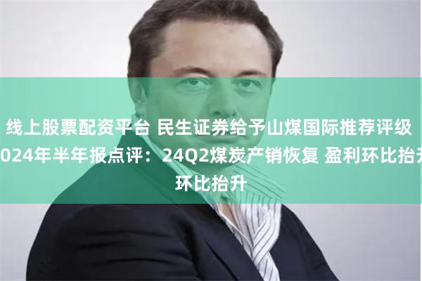 线上股票配资平台 民生证券给予山煤国际推荐评级 2024年半年报点评：24Q2煤炭产销恢复 盈利环比抬升