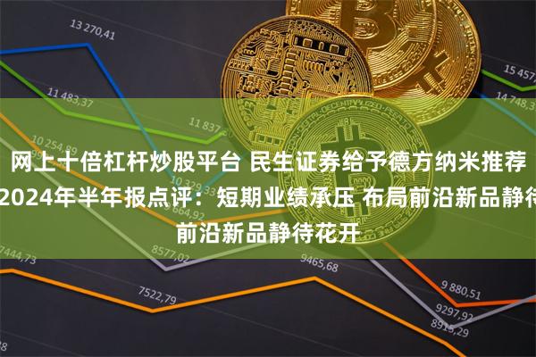 网上十倍杠杆炒股平台 民生证券给予德方纳米推荐评级 2024年半年报点评：短期业绩承压 布局前沿新品静待花开