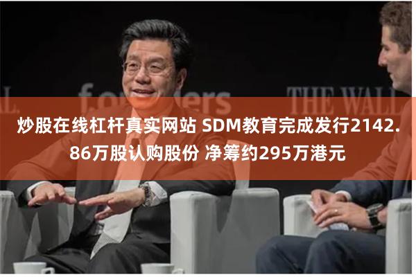 炒股在线杠杆真实网站 SDM教育完成发行2142.86万股认购股份 净筹约295万港元
