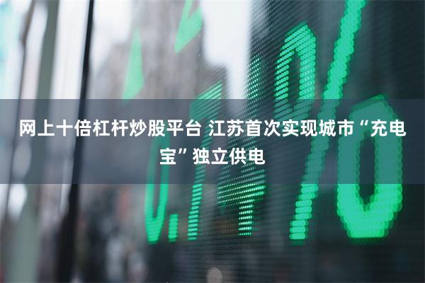 网上十倍杠杆炒股平台 江苏首次实现城市“充电宝”独立供电