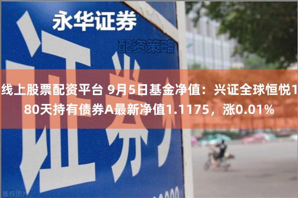 线上股票配资平台 9月5日基金净值：兴证全球恒悦180天持有债券A最新净值1.1175，涨0.01%