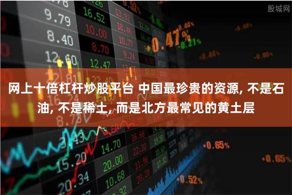 网上十倍杠杆炒股平台 中国最珍贵的资源, 不是石油, 不是稀土, 而是北方最常见的黄土层