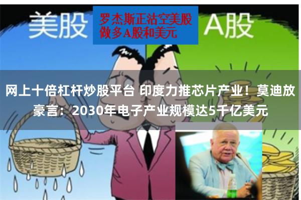 网上十倍杠杆炒股平台 印度力推芯片产业！莫迪放豪言：2030年电子产业规模达5千亿美元