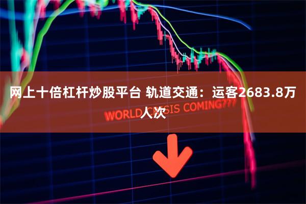 网上十倍杠杆炒股平台 轨道交通：运客2683.8万人次
