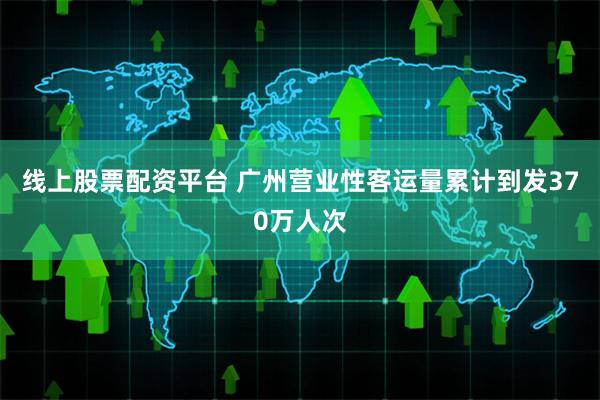 线上股票配资平台 广州营业性客运量累计到发370万人次