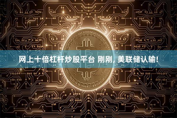 网上十倍杠杆炒股平台 刚刚, 美联储认输!