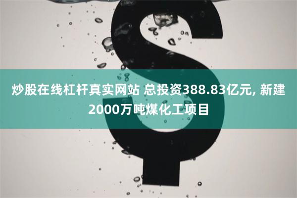 炒股在线杠杆真实网站 总投资388.83亿元, 新建2000万吨煤化工项目