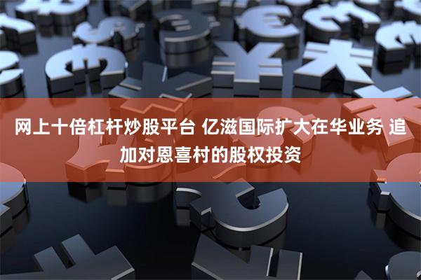 网上十倍杠杆炒股平台 亿滋国际扩大在华业务 追加对恩喜村的股权投资