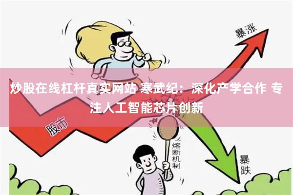 炒股在线杠杆真实网站 寒武纪：深化产学合作 专注人工智能芯片创新