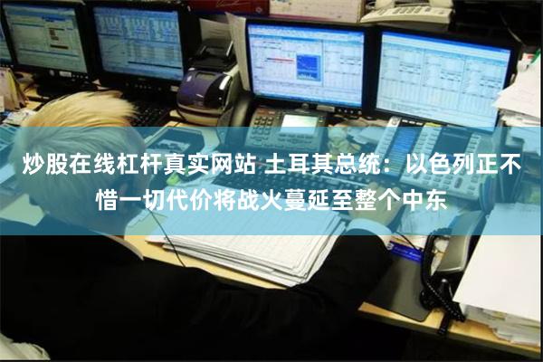 炒股在线杠杆真实网站 土耳其总统：以色列正不惜一切代价将战火蔓延至整个中东