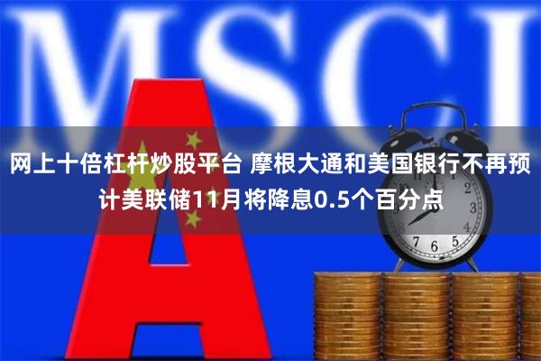 网上十倍杠杆炒股平台 摩根大通和美国银行不再预计美联储11月将降息0.5个百分点