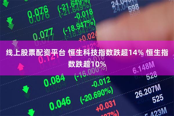 线上股票配资平台 恒生科技指数跌超14% 恒生指数跌超10%