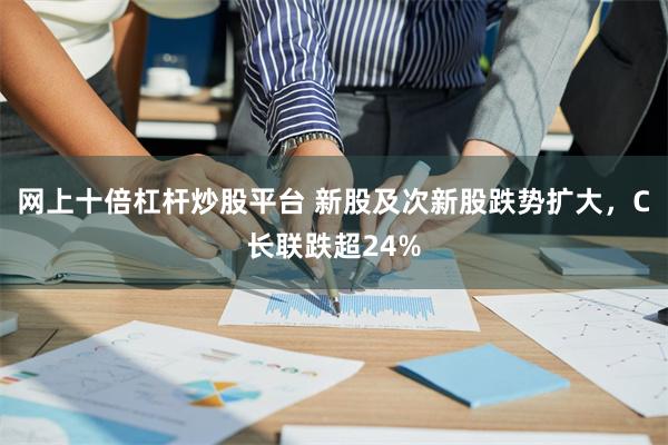 网上十倍杠杆炒股平台 新股及次新股跌势扩大，C长联跌超24%