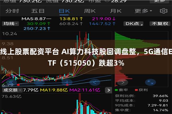 线上股票配资平台 AI算力科技股回调盘整，5G通信ETF（515050）跌超3%