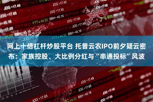 网上十倍杠杆炒股平台 托普云农IPO前夕疑云密布：家族控股、大比例分红与“串通投标”风波