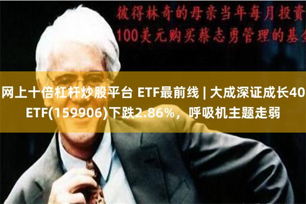 网上十倍杠杆炒股平台 ETF最前线 | 大成深证成长40ETF(159906)下跌2.86%，呼吸机主题走弱