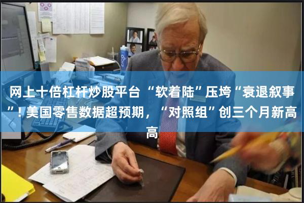 网上十倍杠杆炒股平台 “软着陆”压垮“衰退叙事”! 美国零售数据超预期，“对照组”创三个月新高