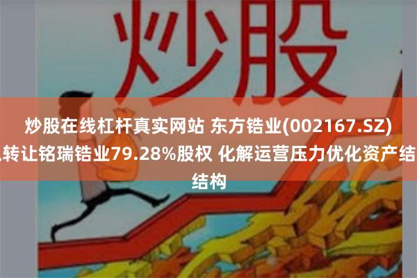 炒股在线杠杆真实网站 东方锆业(002167.SZ)拟转让铭瑞锆业79.28%股权 化解运营压力优化资产结构