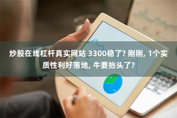 炒股在线杠杆真实网站 3300稳了? 刚刚, 1个实质性利好落地, 牛要抬头了?