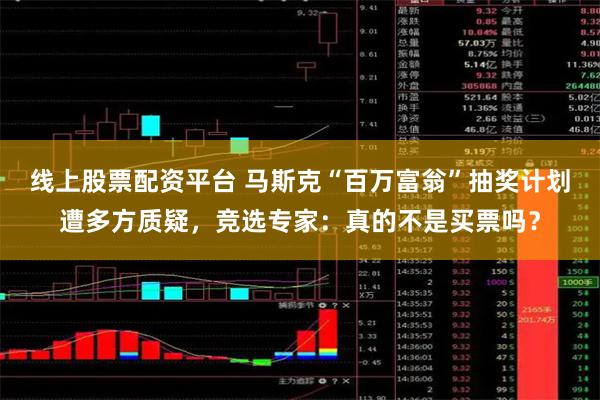 线上股票配资平台 马斯克“百万富翁”抽奖计划遭多方质疑，竞选专家：真的不是买票吗？