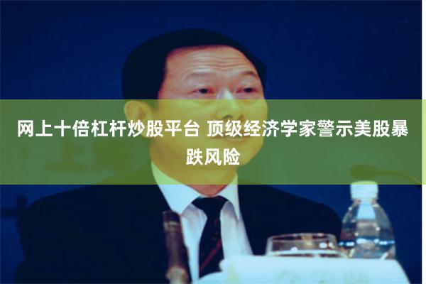 网上十倍杠杆炒股平台 顶级经济学家警示美股暴跌风险