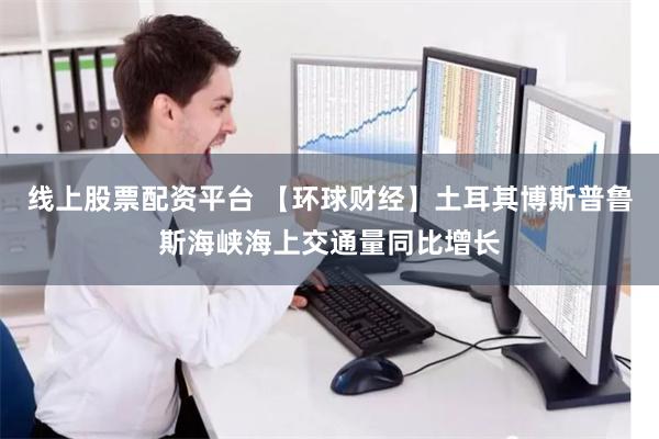 线上股票配资平台 【环球财经】土耳其博斯普鲁斯海峡海上交通量同比增长