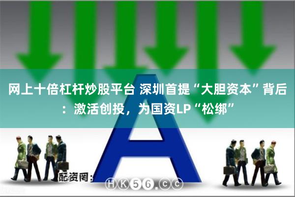 网上十倍杠杆炒股平台 深圳首提“大胆资本”背后：激活创投，为国资LP“松绑”