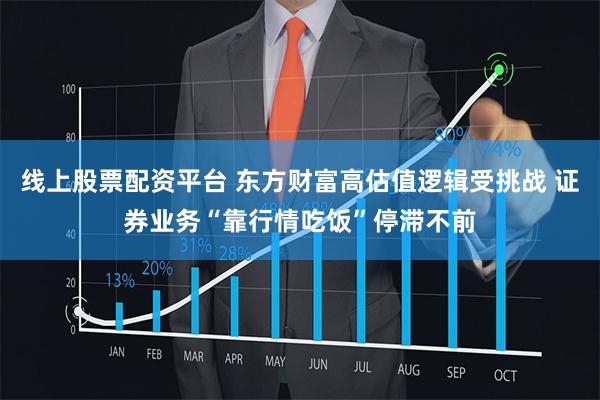 线上股票配资平台 东方财富高估值逻辑受挑战 证券业务“靠行情吃饭”停滞不前