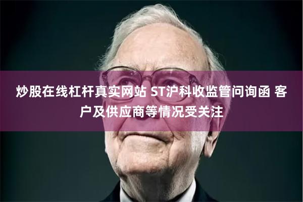 炒股在线杠杆真实网站 ST沪科收监管问询函 客户及供应商等情况受关注