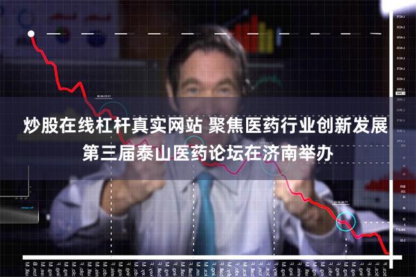 炒股在线杠杆真实网站 聚焦医药行业创新发展 第三届泰山医药论坛在济南举办