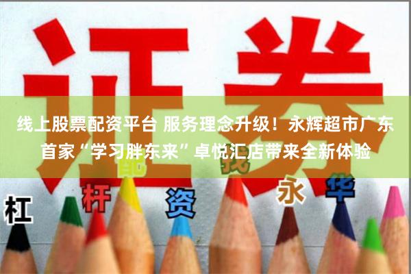 线上股票配资平台 服务理念升级！永辉超市广东首家“学习胖东来”卓悦汇店带来全新体验