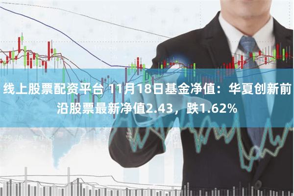 线上股票配资平台 11月18日基金净值：华夏创新前沿股票最新净值2.43，跌1.62%