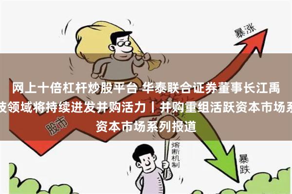 网上十倍杠杆炒股平台 华泰联合证券董事长江禹：硬科技领域将持续迸发并购活力丨并购重组活跃资本市场系列报道