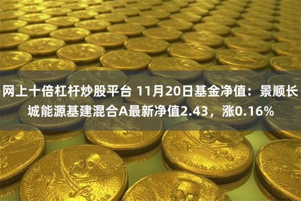 网上十倍杠杆炒股平台 11月20日基金净值：景顺长城能源基建混合A最新净值2.43，涨0.16%