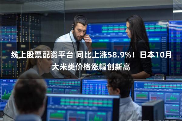 线上股票配资平台 同比上涨58.9%！日本10月大米类价格涨幅创新高
