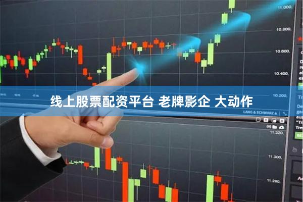 线上股票配资平台 老牌影企 大动作
