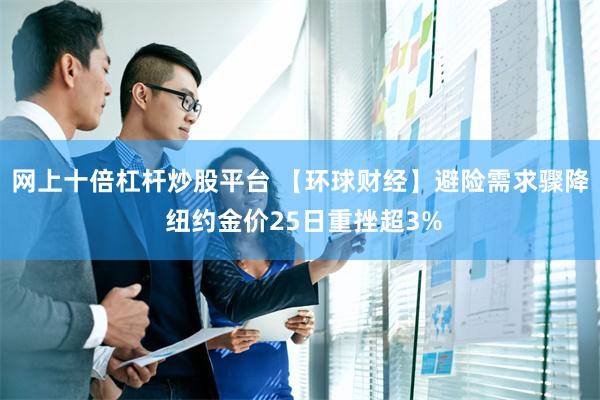 网上十倍杠杆炒股平台 【环球财经】避险需求骤降 纽约金价25日重挫超3%