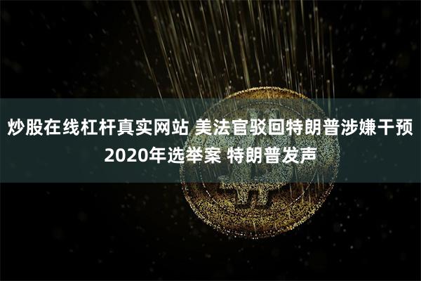 炒股在线杠杆真实网站 美法官驳回特朗普涉嫌干预2020年选举案 特朗普发声