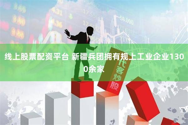 线上股票配资平台 新疆兵团拥有规上工业企业1300余家