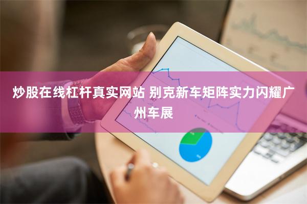 炒股在线杠杆真实网站 别克新车矩阵实力闪耀广州车展