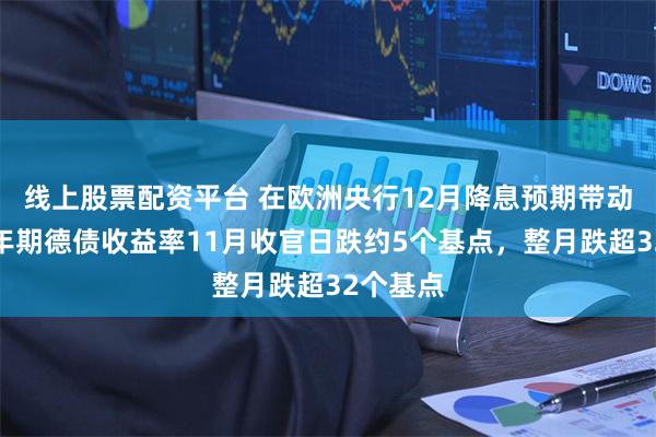 线上股票配资平台 在欧洲央行12月降息预期带动下，两年期德债收益率11月收官日跌约5个基点，整月跌超32个基点