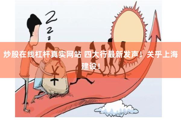炒股在线杠杆真实网站 四大行最新发声！关乎上海建设！