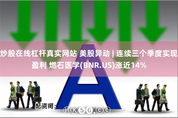炒股在线杠杆真实网站 美股异动 | 连续三个季度实现盈利 燃石医学(BNR.US)涨近14%