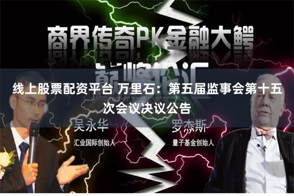线上股票配资平台 万里石：第五届监事会第十五次会议决议公告