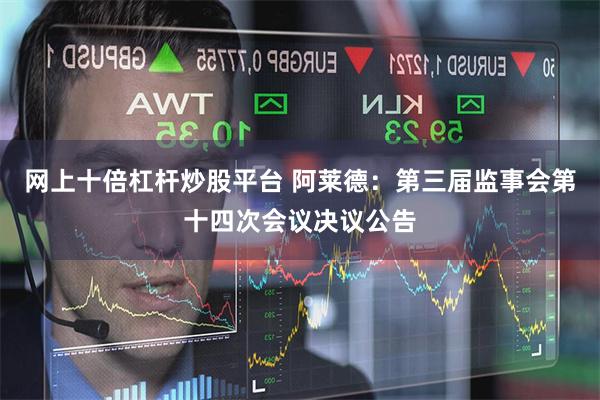 网上十倍杠杆炒股平台 阿莱德：第三届监事会第十四次会议决议公告