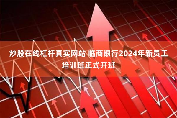 炒股在线杠杆真实网站 临商银行2024年新员工培训班正式开班