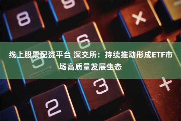 线上股票配资平台 深交所：持续推动形成ETF市场高质量发展生态