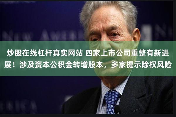 炒股在线杠杆真实网站 四家上市公司重整有新进展！涉及资本公积金转增股本，多家提示除权风险