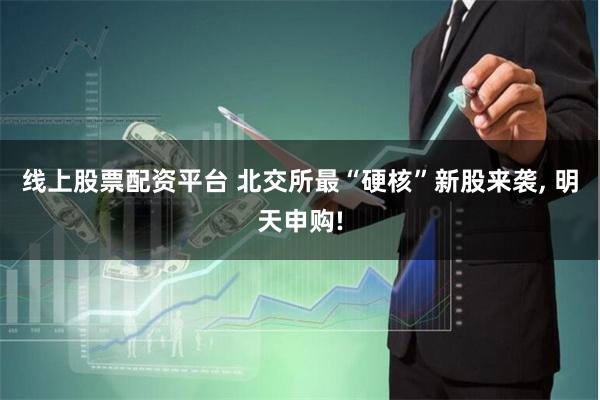 线上股票配资平台 北交所最“硬核”新股来袭, 明天申购!