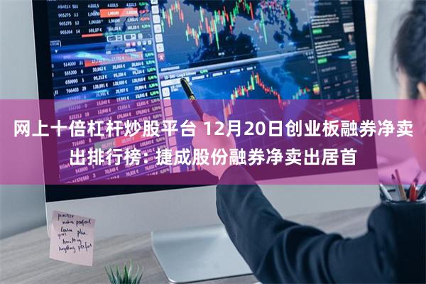 网上十倍杠杆炒股平台 12月20日创业板融券净卖出排行榜: 捷成股份融券净卖出居首